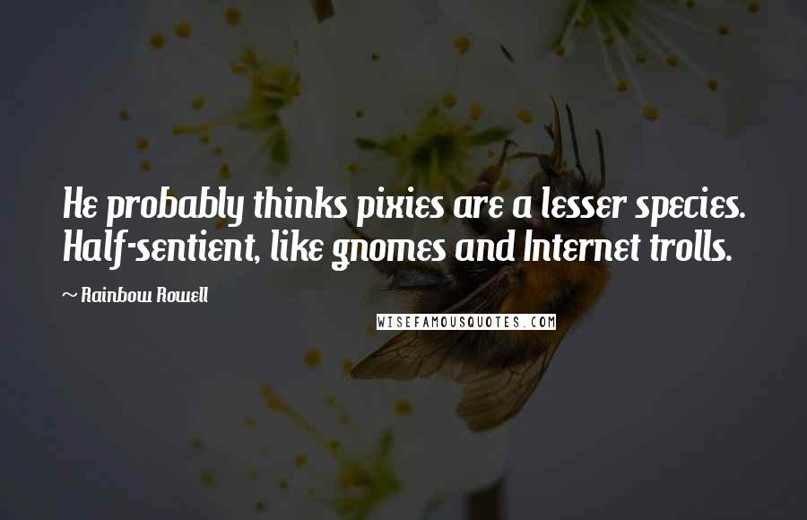 Rainbow Rowell Quotes: He probably thinks pixies are a lesser species. Half-sentient, like gnomes and Internet trolls.