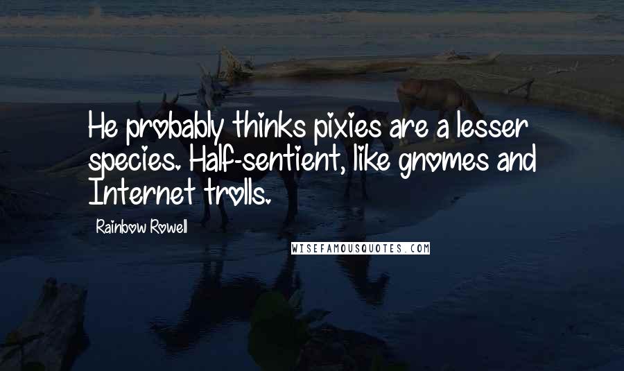 Rainbow Rowell Quotes: He probably thinks pixies are a lesser species. Half-sentient, like gnomes and Internet trolls.