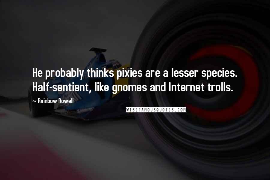 Rainbow Rowell Quotes: He probably thinks pixies are a lesser species. Half-sentient, like gnomes and Internet trolls.