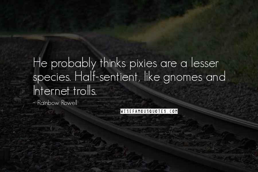 Rainbow Rowell Quotes: He probably thinks pixies are a lesser species. Half-sentient, like gnomes and Internet trolls.