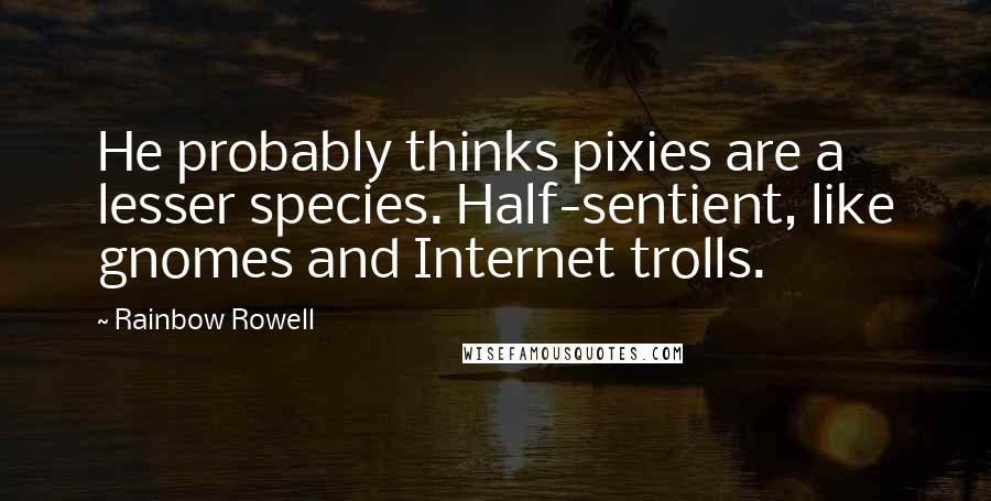 Rainbow Rowell Quotes: He probably thinks pixies are a lesser species. Half-sentient, like gnomes and Internet trolls.