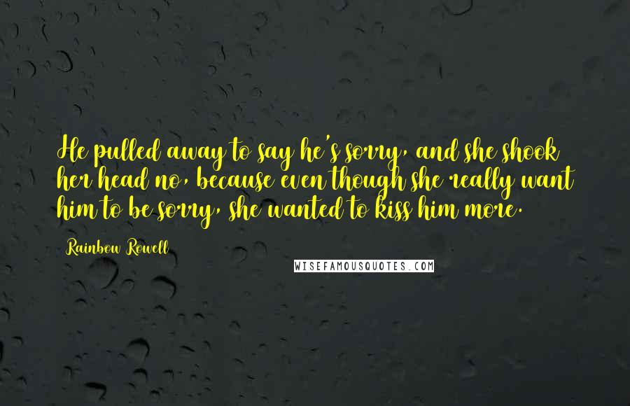 Rainbow Rowell Quotes: He pulled away to say he's sorry, and she shook her head no, because even though she really want him to be sorry, she wanted to kiss him more.