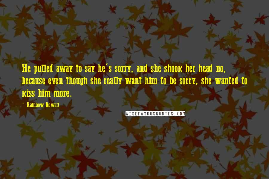 Rainbow Rowell Quotes: He pulled away to say he's sorry, and she shook her head no, because even though she really want him to be sorry, she wanted to kiss him more.