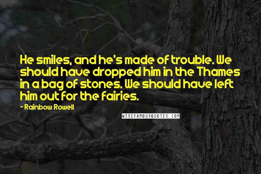 Rainbow Rowell Quotes: He smiles, and he's made of trouble. We should have dropped him in the Thames in a bag of stones. We should have left him out for the fairies.