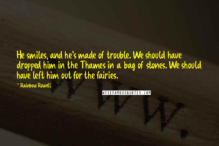 Rainbow Rowell Quotes: He smiles, and he's made of trouble. We should have dropped him in the Thames in a bag of stones. We should have left him out for the fairies.