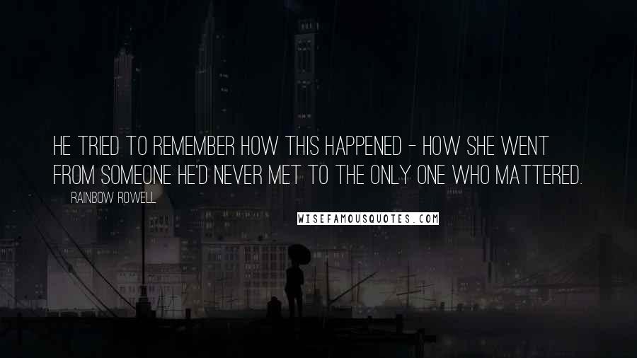 Rainbow Rowell Quotes: He tried to remember how this happened - how she went from someone he'd never met to the only one who mattered.