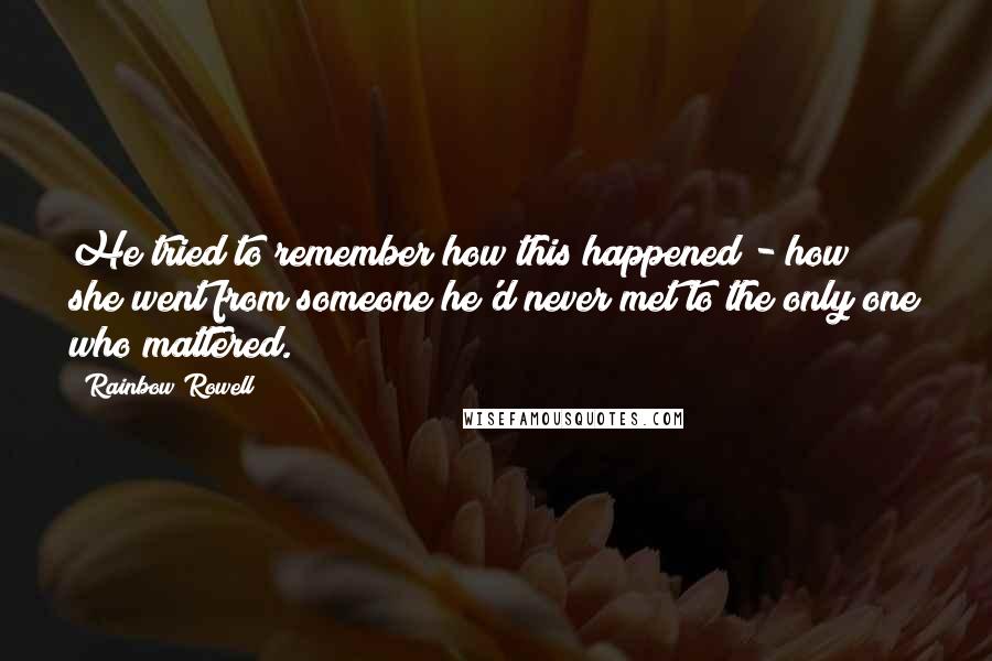 Rainbow Rowell Quotes: He tried to remember how this happened - how she went from someone he'd never met to the only one who mattered.