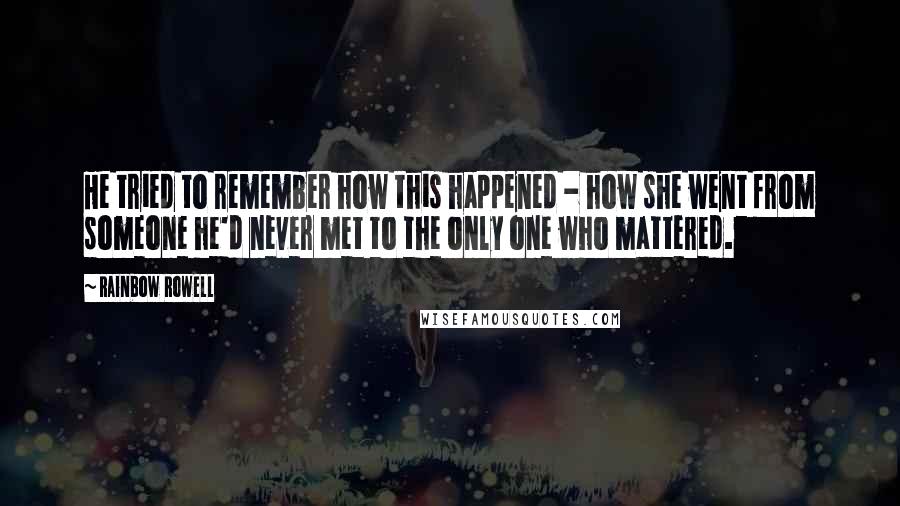 Rainbow Rowell Quotes: He tried to remember how this happened - how she went from someone he'd never met to the only one who mattered.