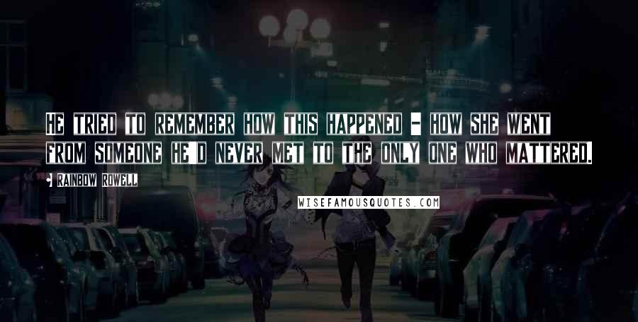 Rainbow Rowell Quotes: He tried to remember how this happened - how she went from someone he'd never met to the only one who mattered.