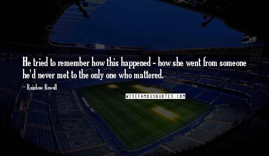 Rainbow Rowell Quotes: He tried to remember how this happened - how she went from someone he'd never met to the only one who mattered.