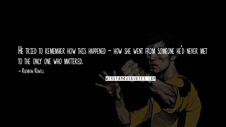 Rainbow Rowell Quotes: He tried to remember how this happened - how she went from someone he'd never met to the only one who mattered.