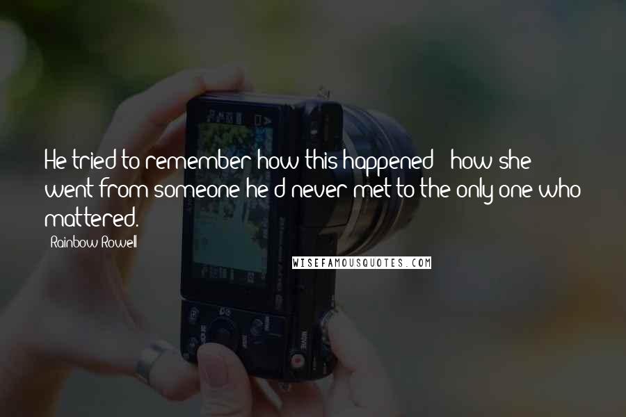 Rainbow Rowell Quotes: He tried to remember how this happened - how she went from someone he'd never met to the only one who mattered.