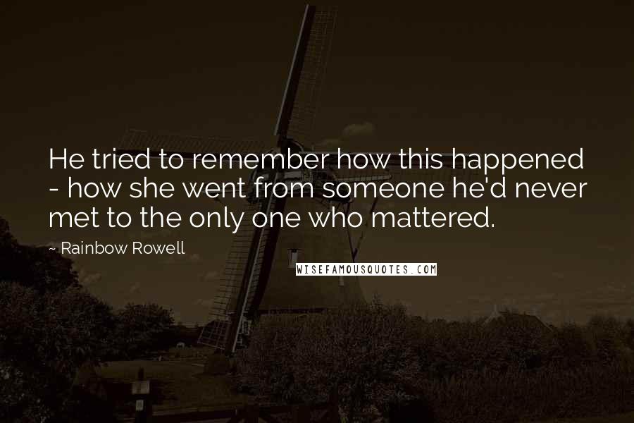 Rainbow Rowell Quotes: He tried to remember how this happened - how she went from someone he'd never met to the only one who mattered.