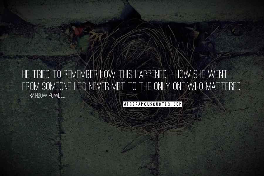 Rainbow Rowell Quotes: He tried to remember how this happened - how she went from someone he'd never met to the only one who mattered.