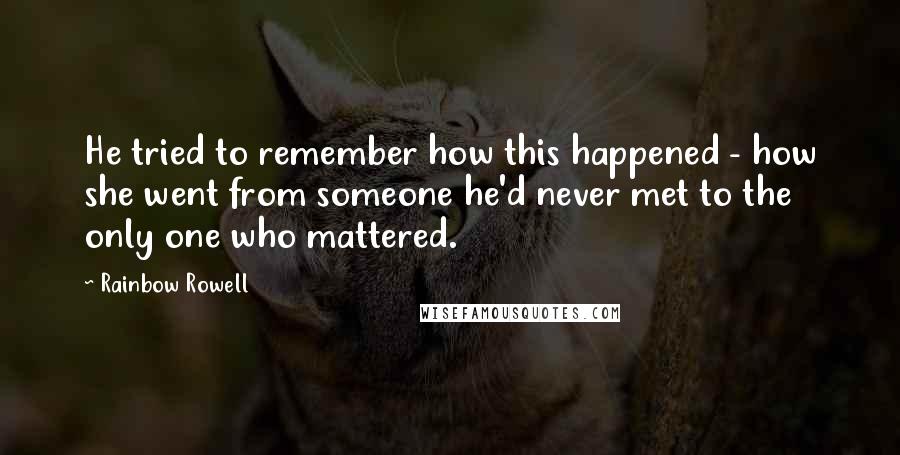 Rainbow Rowell Quotes: He tried to remember how this happened - how she went from someone he'd never met to the only one who mattered.