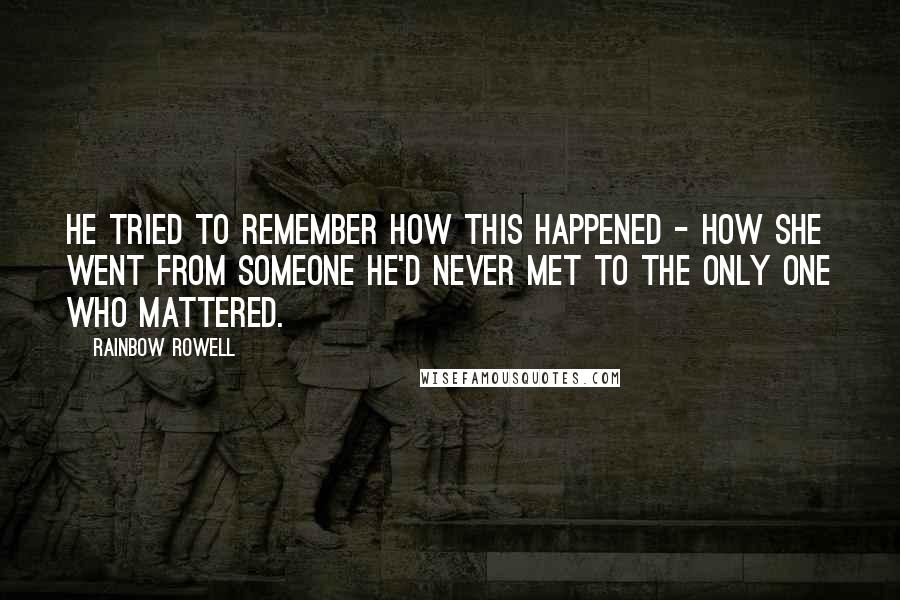 Rainbow Rowell Quotes: He tried to remember how this happened - how she went from someone he'd never met to the only one who mattered.