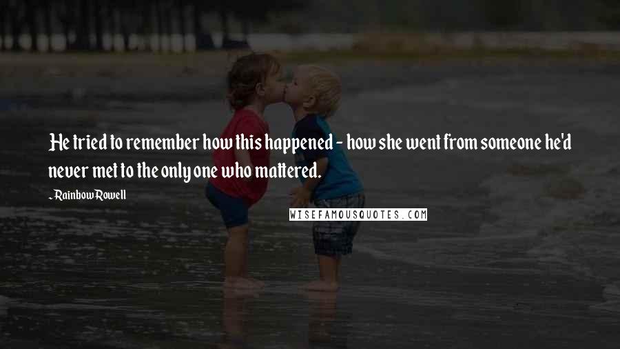 Rainbow Rowell Quotes: He tried to remember how this happened - how she went from someone he'd never met to the only one who mattered.