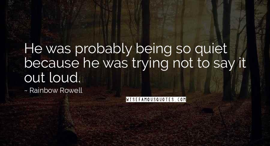 Rainbow Rowell Quotes: He was probably being so quiet because he was trying not to say it out loud.