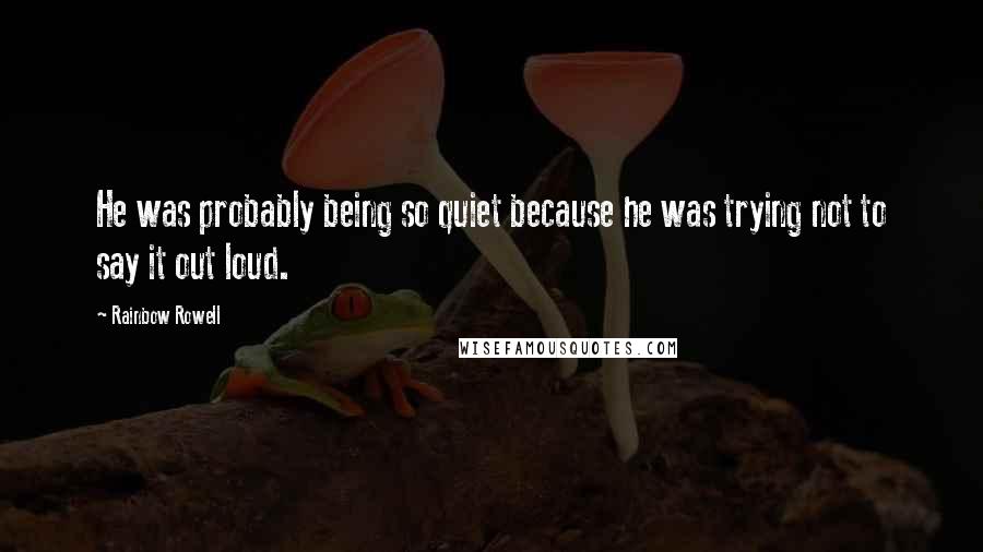 Rainbow Rowell Quotes: He was probably being so quiet because he was trying not to say it out loud.