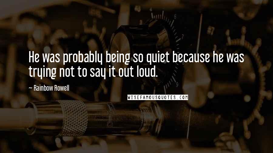 Rainbow Rowell Quotes: He was probably being so quiet because he was trying not to say it out loud.