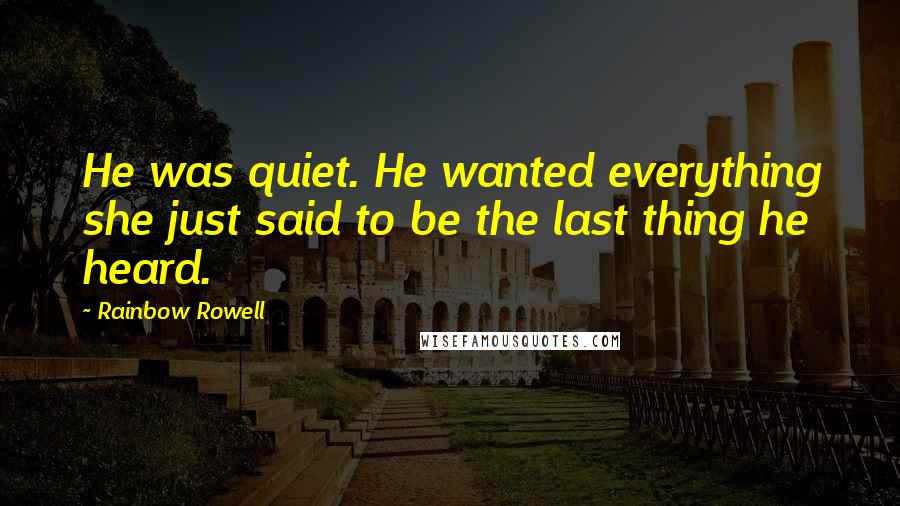 Rainbow Rowell Quotes: He was quiet. He wanted everything she just said to be the last thing he heard.