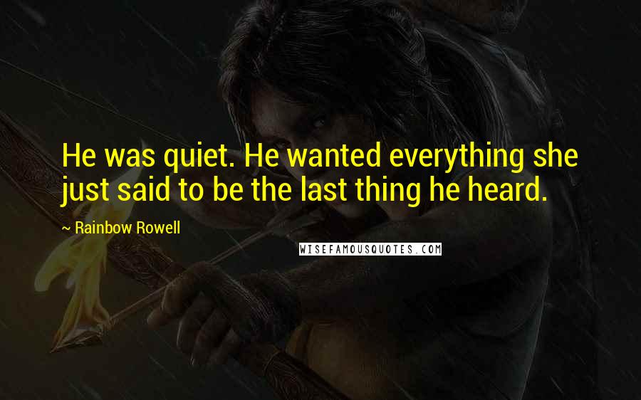 Rainbow Rowell Quotes: He was quiet. He wanted everything she just said to be the last thing he heard.