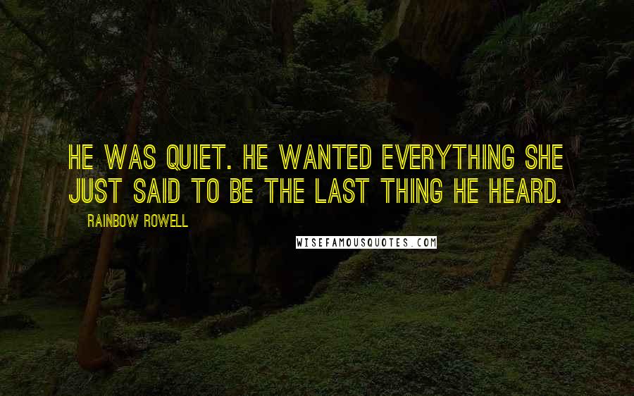 Rainbow Rowell Quotes: He was quiet. He wanted everything she just said to be the last thing he heard.