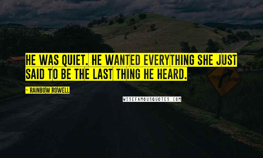 Rainbow Rowell Quotes: He was quiet. He wanted everything she just said to be the last thing he heard.
