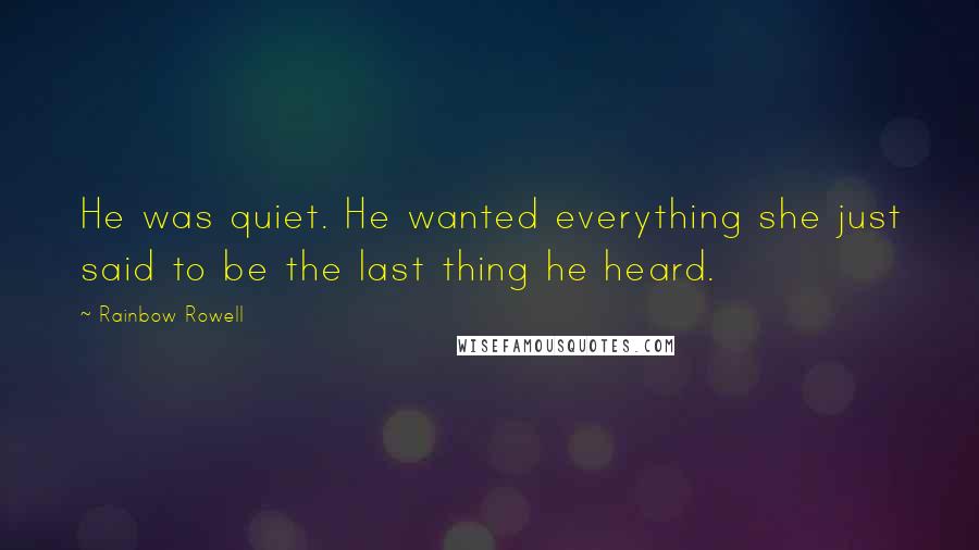 Rainbow Rowell Quotes: He was quiet. He wanted everything she just said to be the last thing he heard.