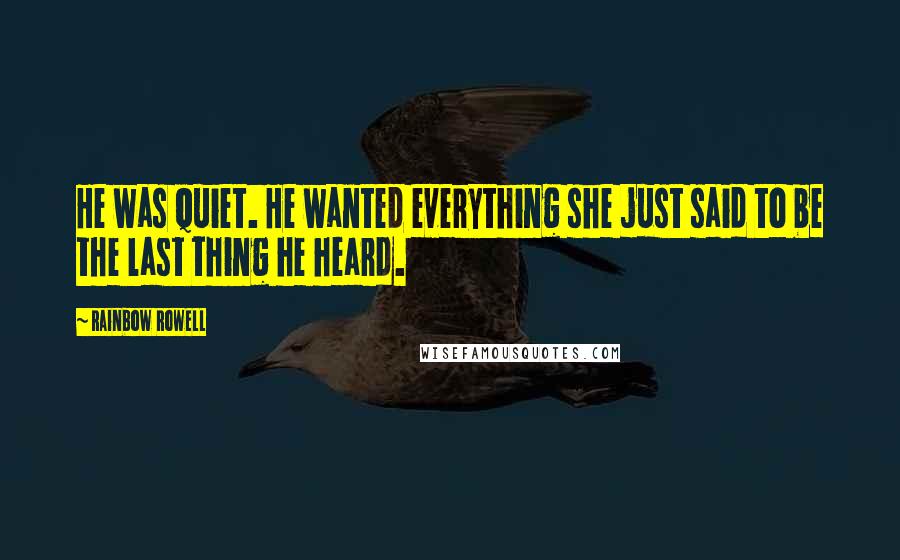 Rainbow Rowell Quotes: He was quiet. He wanted everything she just said to be the last thing he heard.