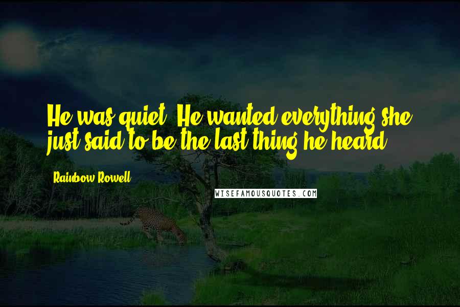 Rainbow Rowell Quotes: He was quiet. He wanted everything she just said to be the last thing he heard.