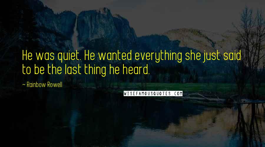 Rainbow Rowell Quotes: He was quiet. He wanted everything she just said to be the last thing he heard.