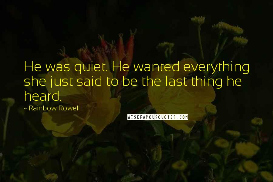 Rainbow Rowell Quotes: He was quiet. He wanted everything she just said to be the last thing he heard.