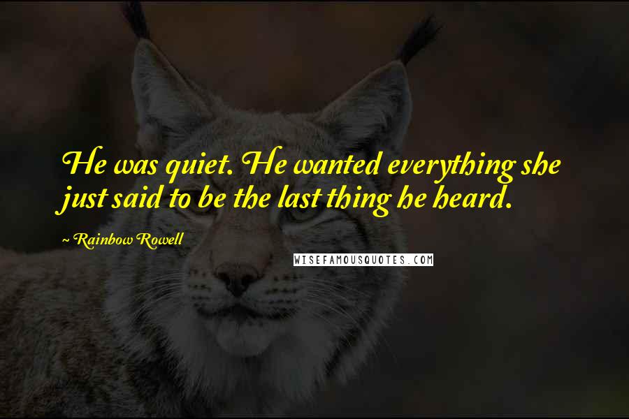 Rainbow Rowell Quotes: He was quiet. He wanted everything she just said to be the last thing he heard.