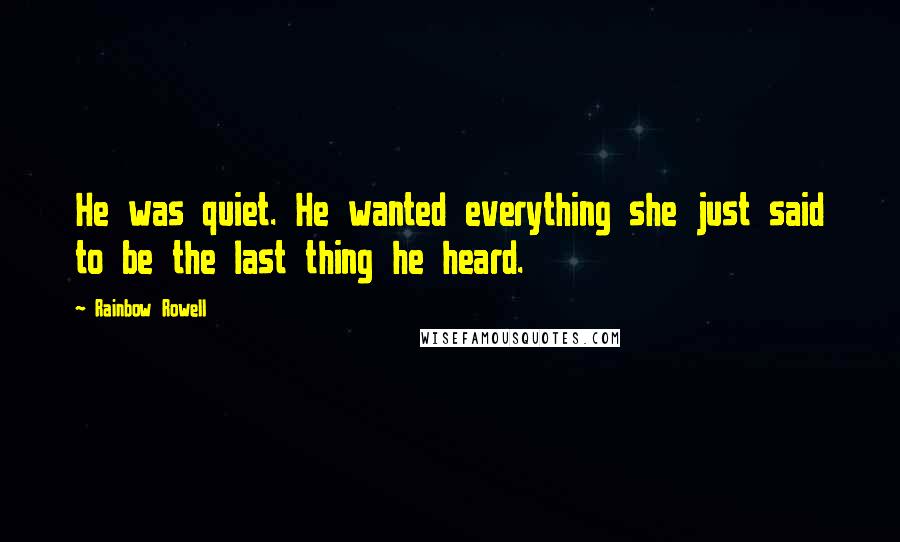 Rainbow Rowell Quotes: He was quiet. He wanted everything she just said to be the last thing he heard.