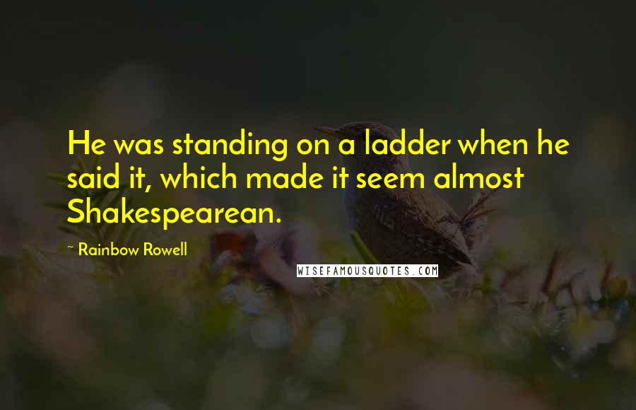 Rainbow Rowell Quotes: He was standing on a ladder when he said it, which made it seem almost Shakespearean.