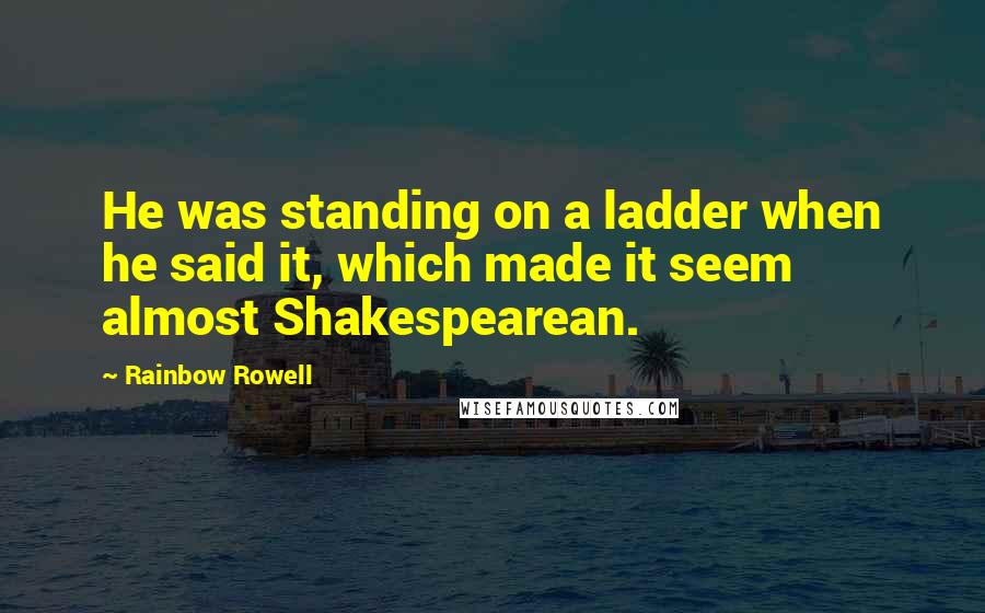 Rainbow Rowell Quotes: He was standing on a ladder when he said it, which made it seem almost Shakespearean.