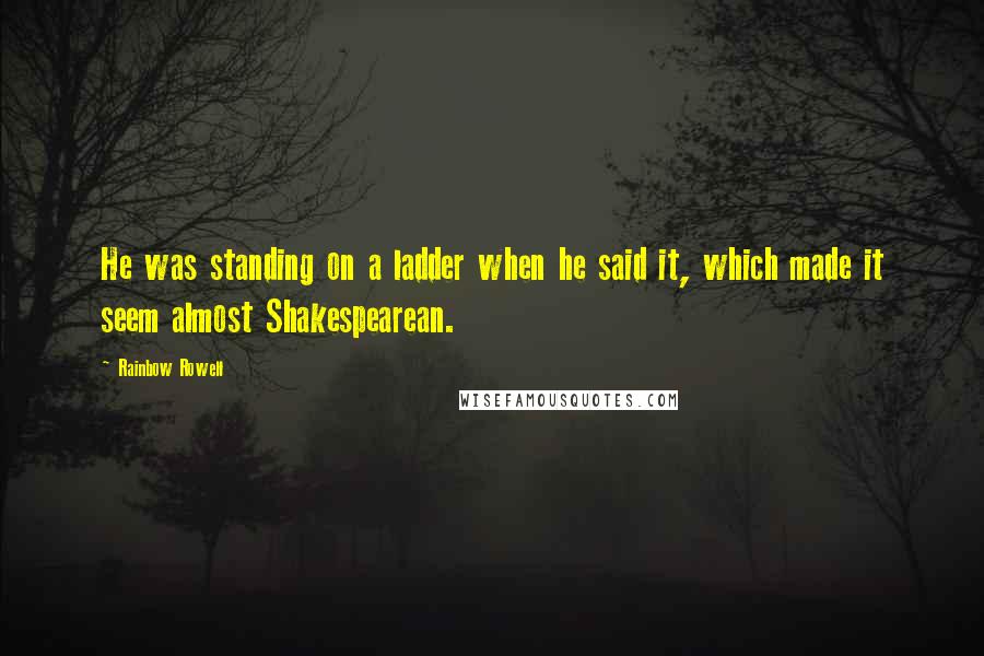 Rainbow Rowell Quotes: He was standing on a ladder when he said it, which made it seem almost Shakespearean.