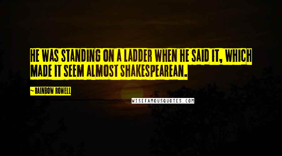 Rainbow Rowell Quotes: He was standing on a ladder when he said it, which made it seem almost Shakespearean.