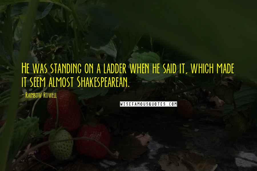 Rainbow Rowell Quotes: He was standing on a ladder when he said it, which made it seem almost Shakespearean.