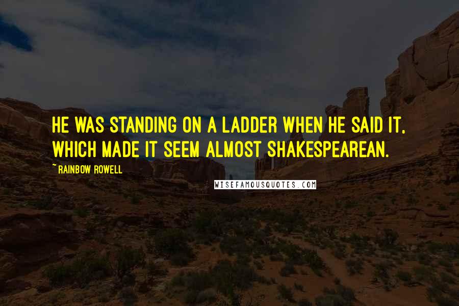 Rainbow Rowell Quotes: He was standing on a ladder when he said it, which made it seem almost Shakespearean.