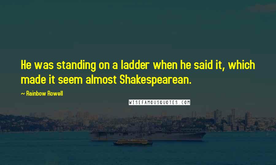 Rainbow Rowell Quotes: He was standing on a ladder when he said it, which made it seem almost Shakespearean.