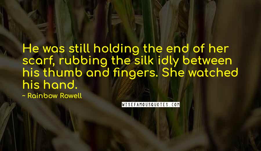 Rainbow Rowell Quotes: He was still holding the end of her scarf, rubbing the silk idly between his thumb and fingers. She watched his hand.