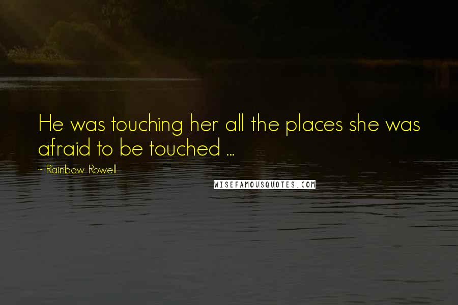 Rainbow Rowell Quotes: He was touching her all the places she was afraid to be touched ...