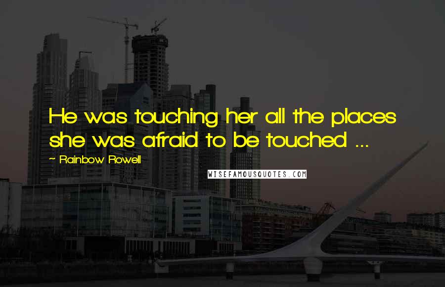 Rainbow Rowell Quotes: He was touching her all the places she was afraid to be touched ...