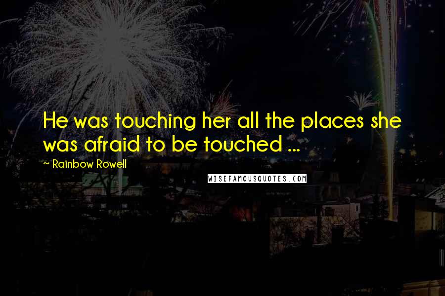 Rainbow Rowell Quotes: He was touching her all the places she was afraid to be touched ...