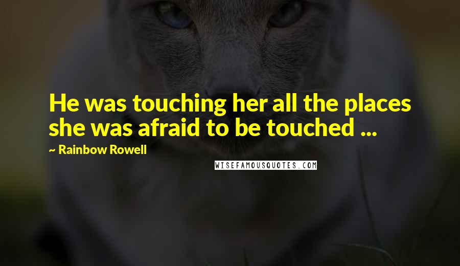 Rainbow Rowell Quotes: He was touching her all the places she was afraid to be touched ...