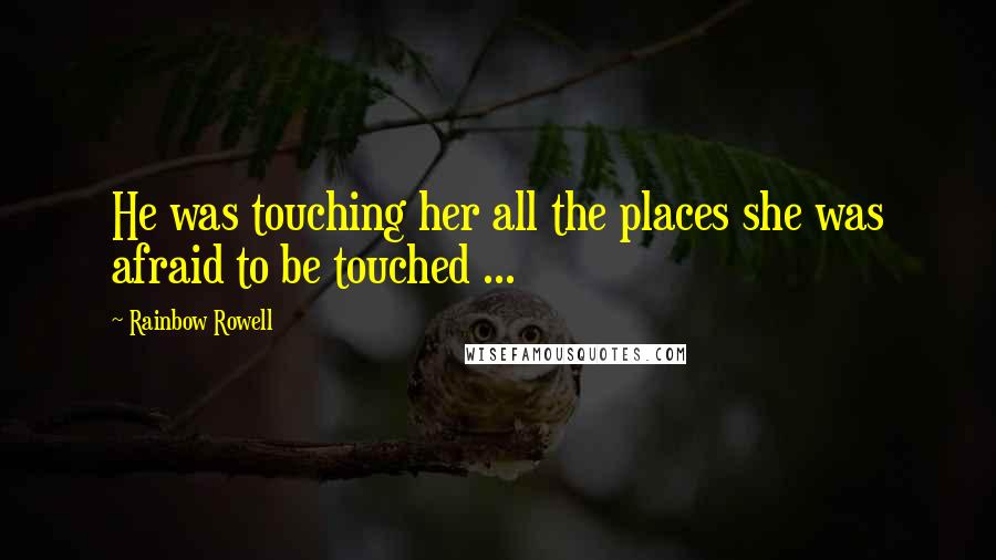 Rainbow Rowell Quotes: He was touching her all the places she was afraid to be touched ...