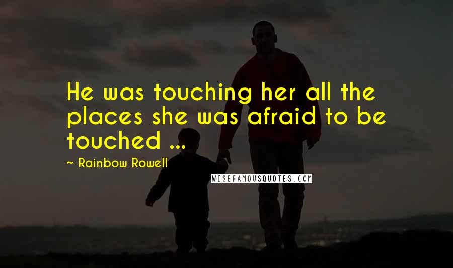 Rainbow Rowell Quotes: He was touching her all the places she was afraid to be touched ...