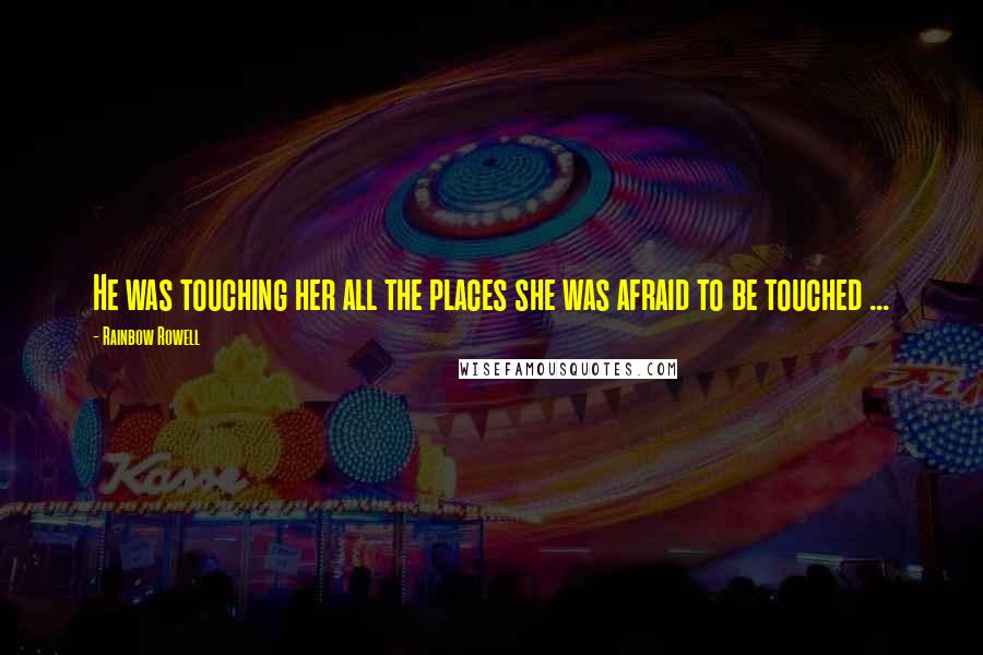Rainbow Rowell Quotes: He was touching her all the places she was afraid to be touched ...